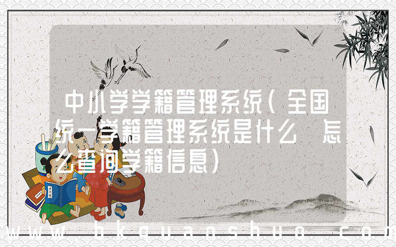 中小学学籍管理系统(全国统一学籍管理系统是什么 怎么查询学籍信息)